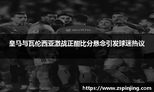 皇马与瓦伦西亚激战正酣比分悬念引发球迷热议