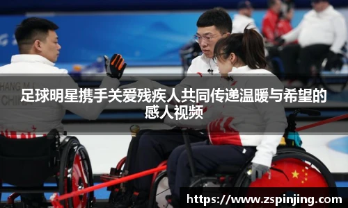 足球明星携手关爱残疾人共同传递温暖与希望的感人视频