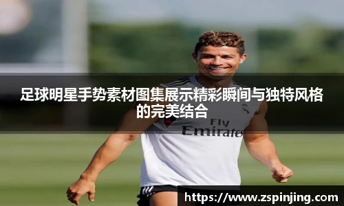 足球明星手势素材图集展示精彩瞬间与独特风格的完美结合